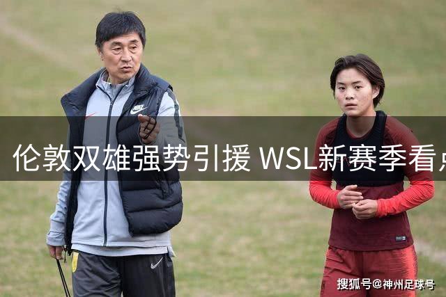 伦敦双雄强势引援 WSL新赛季看点十足