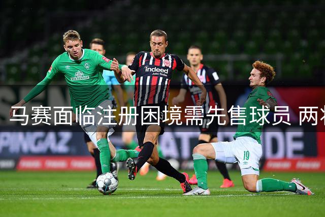 马赛面临注册困境需先售球员 两将压哨转会谈判遇阻